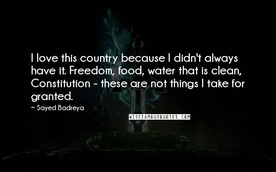 Sayed Badreya Quotes: I love this country because I didn't always have it. Freedom, food, water that is clean, Constitution - these are not things I take for granted.