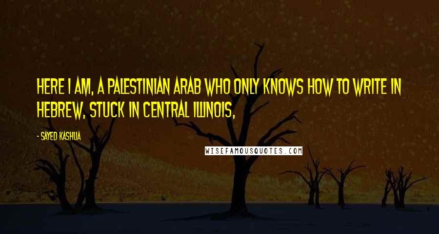 Sayed Kashua Quotes: Here I am, a Palestinian Arab who only knows how to write in Hebrew, stuck in central Illinois,