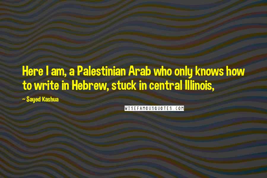 Sayed Kashua Quotes: Here I am, a Palestinian Arab who only knows how to write in Hebrew, stuck in central Illinois,