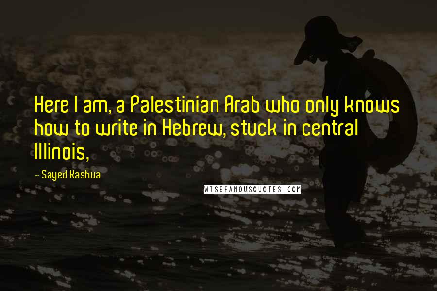 Sayed Kashua Quotes: Here I am, a Palestinian Arab who only knows how to write in Hebrew, stuck in central Illinois,