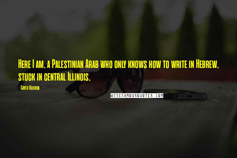 Sayed Kashua Quotes: Here I am, a Palestinian Arab who only knows how to write in Hebrew, stuck in central Illinois,