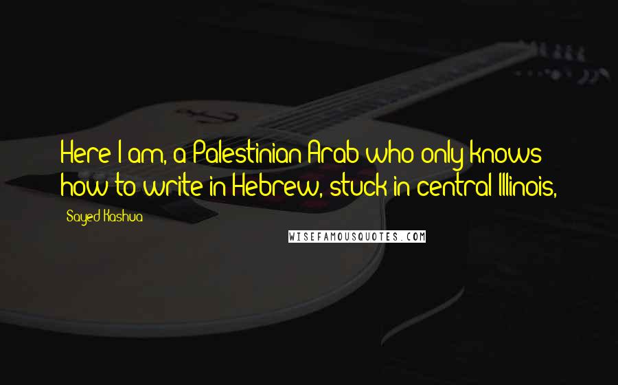 Sayed Kashua Quotes: Here I am, a Palestinian Arab who only knows how to write in Hebrew, stuck in central Illinois,