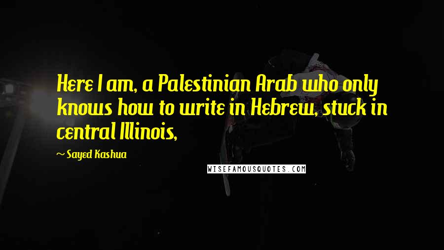 Sayed Kashua Quotes: Here I am, a Palestinian Arab who only knows how to write in Hebrew, stuck in central Illinois,