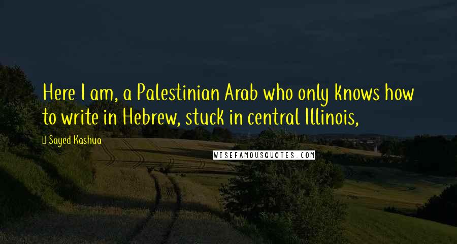 Sayed Kashua Quotes: Here I am, a Palestinian Arab who only knows how to write in Hebrew, stuck in central Illinois,