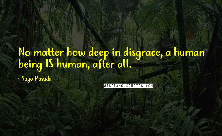 Sayo Masuda Quotes: No matter how deep in disgrace, a human being IS human, after all.