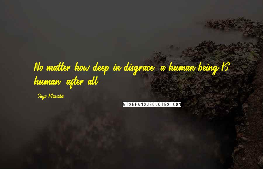 Sayo Masuda Quotes: No matter how deep in disgrace, a human being IS human, after all.