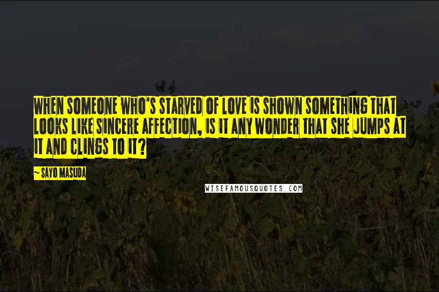 Sayo Masuda Quotes: When someone who's starved of love is shown something that looks like sincere affection, is it any wonder that she jumps at it and clings to it?