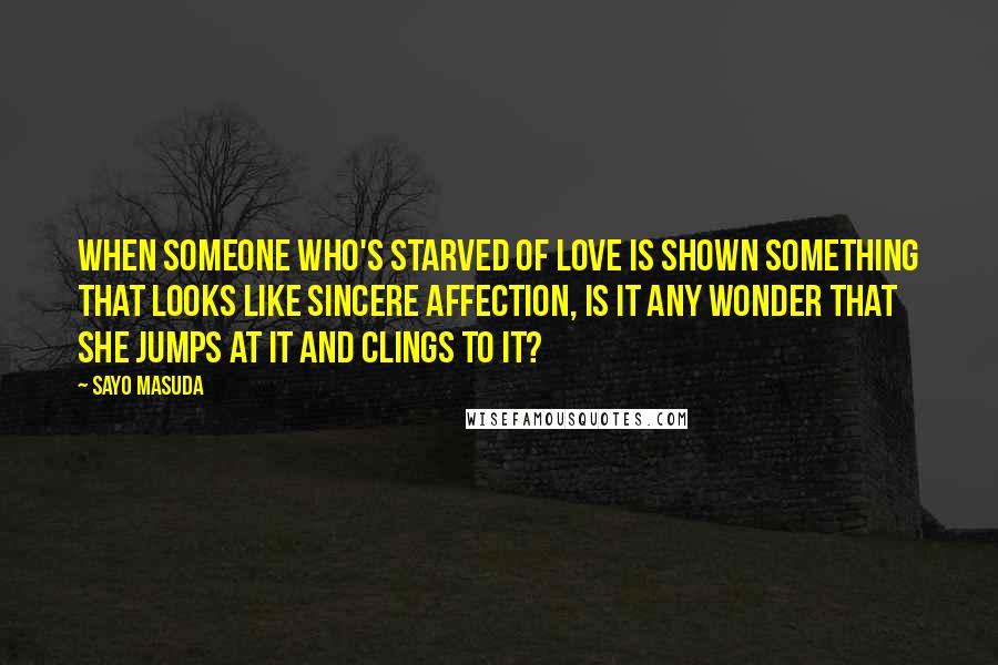 Sayo Masuda Quotes: When someone who's starved of love is shown something that looks like sincere affection, is it any wonder that she jumps at it and clings to it?