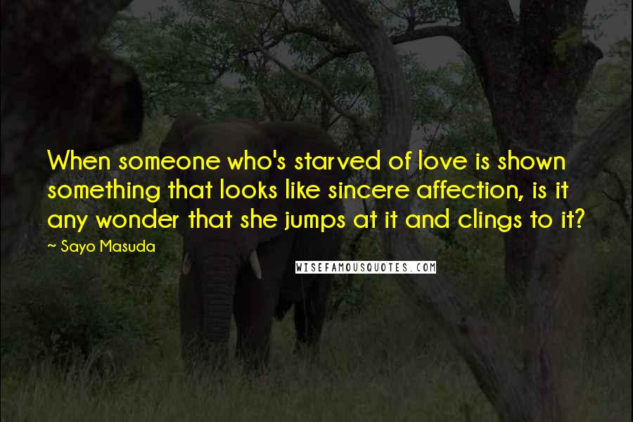 Sayo Masuda Quotes: When someone who's starved of love is shown something that looks like sincere affection, is it any wonder that she jumps at it and clings to it?