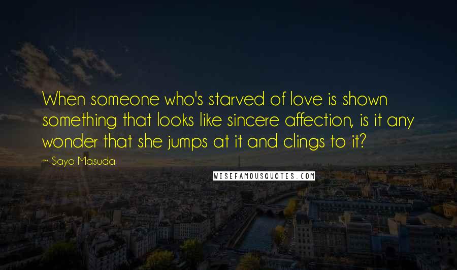 Sayo Masuda Quotes: When someone who's starved of love is shown something that looks like sincere affection, is it any wonder that she jumps at it and clings to it?