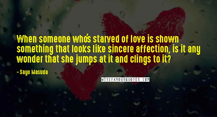 Sayo Masuda Quotes: When someone who's starved of love is shown something that looks like sincere affection, is it any wonder that she jumps at it and clings to it?