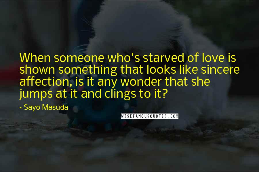 Sayo Masuda Quotes: When someone who's starved of love is shown something that looks like sincere affection, is it any wonder that she jumps at it and clings to it?