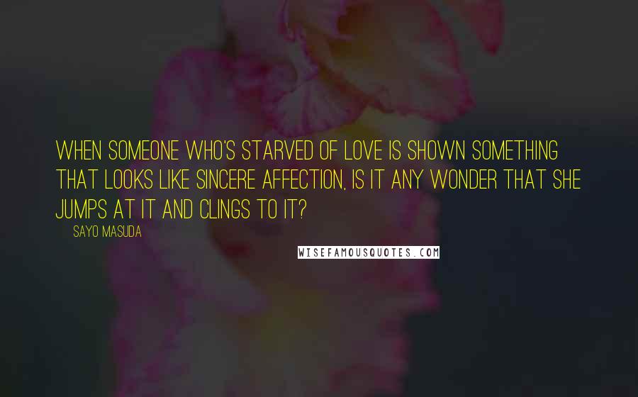 Sayo Masuda Quotes: When someone who's starved of love is shown something that looks like sincere affection, is it any wonder that she jumps at it and clings to it?