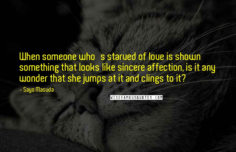 Sayo Masuda Quotes: When someone who's starved of love is shown something that looks like sincere affection, is it any wonder that she jumps at it and clings to it?