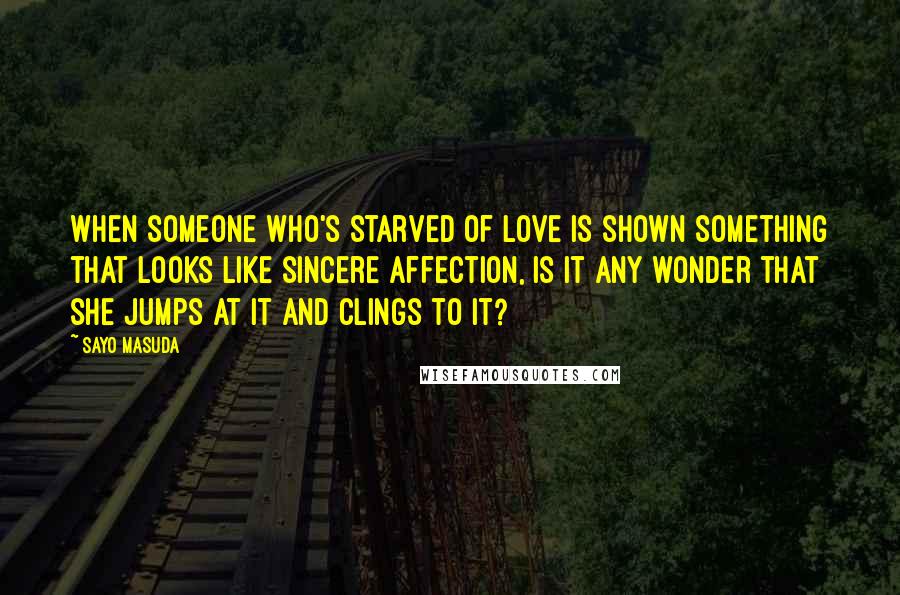 Sayo Masuda Quotes: When someone who's starved of love is shown something that looks like sincere affection, is it any wonder that she jumps at it and clings to it?