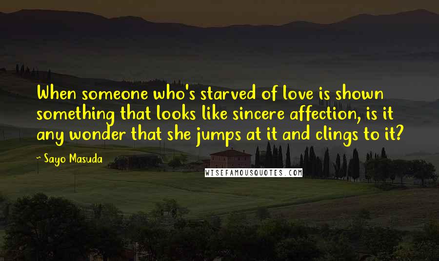 Sayo Masuda Quotes: When someone who's starved of love is shown something that looks like sincere affection, is it any wonder that she jumps at it and clings to it?