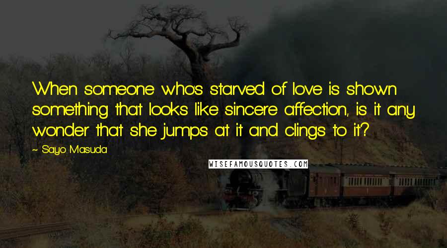 Sayo Masuda Quotes: When someone who's starved of love is shown something that looks like sincere affection, is it any wonder that she jumps at it and clings to it?