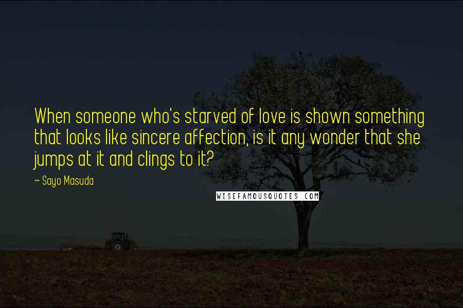 Sayo Masuda Quotes: When someone who's starved of love is shown something that looks like sincere affection, is it any wonder that she jumps at it and clings to it?