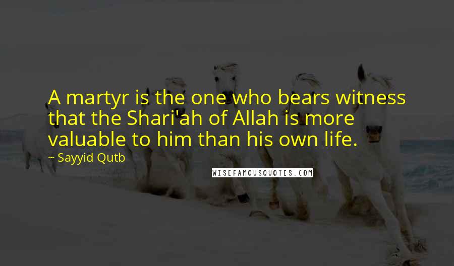 Sayyid Qutb Quotes: A martyr is the one who bears witness that the Shari'ah of Allah is more valuable to him than his own life.