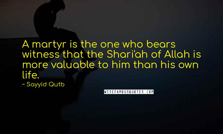 Sayyid Qutb Quotes: A martyr is the one who bears witness that the Shari'ah of Allah is more valuable to him than his own life.