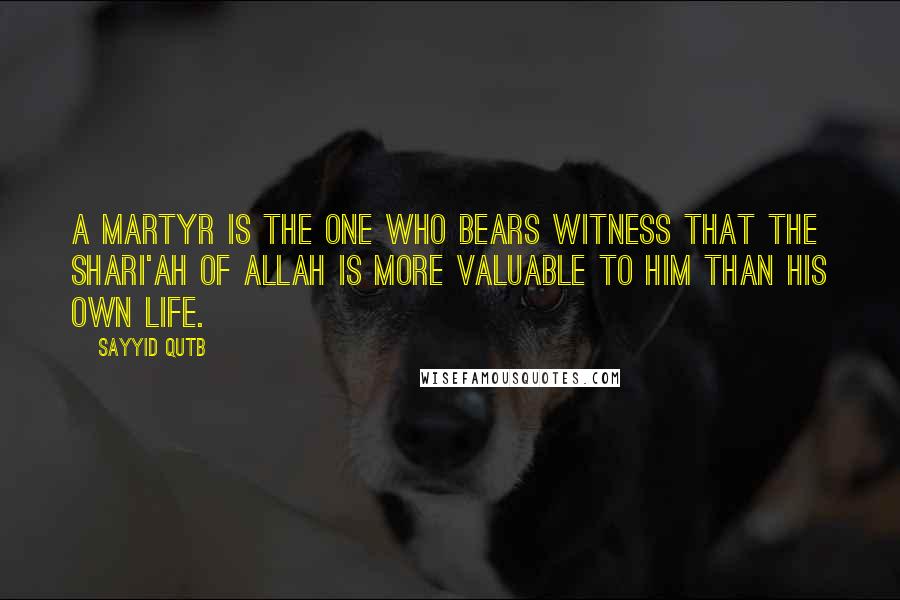 Sayyid Qutb Quotes: A martyr is the one who bears witness that the Shari'ah of Allah is more valuable to him than his own life.