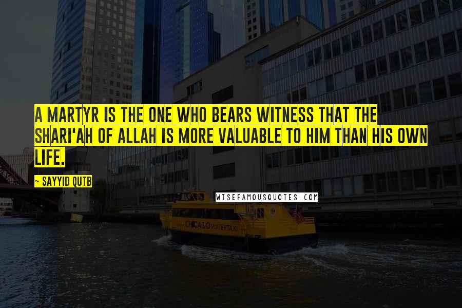 Sayyid Qutb Quotes: A martyr is the one who bears witness that the Shari'ah of Allah is more valuable to him than his own life.