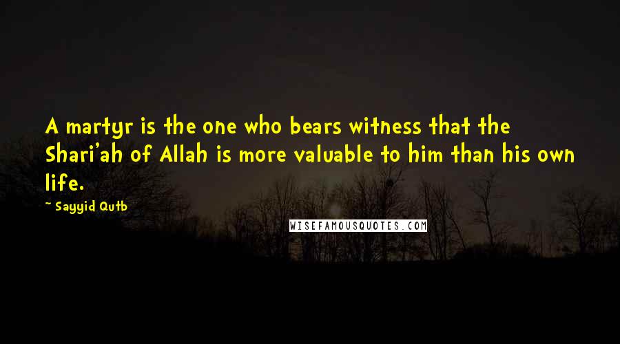 Sayyid Qutb Quotes: A martyr is the one who bears witness that the Shari'ah of Allah is more valuable to him than his own life.