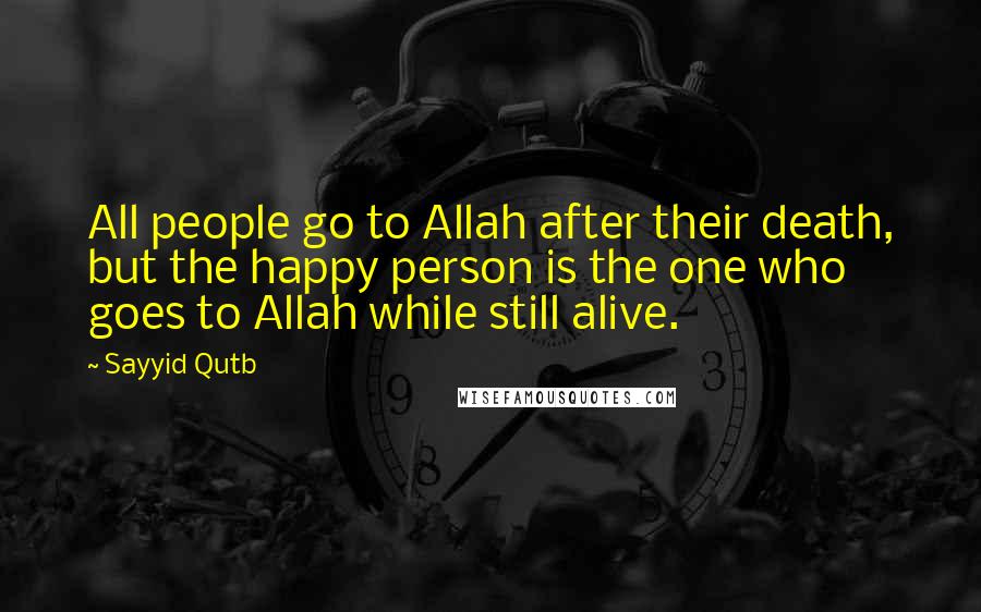 Sayyid Qutb Quotes: All people go to Allah after their death, but the happy person is the one who goes to Allah while still alive.