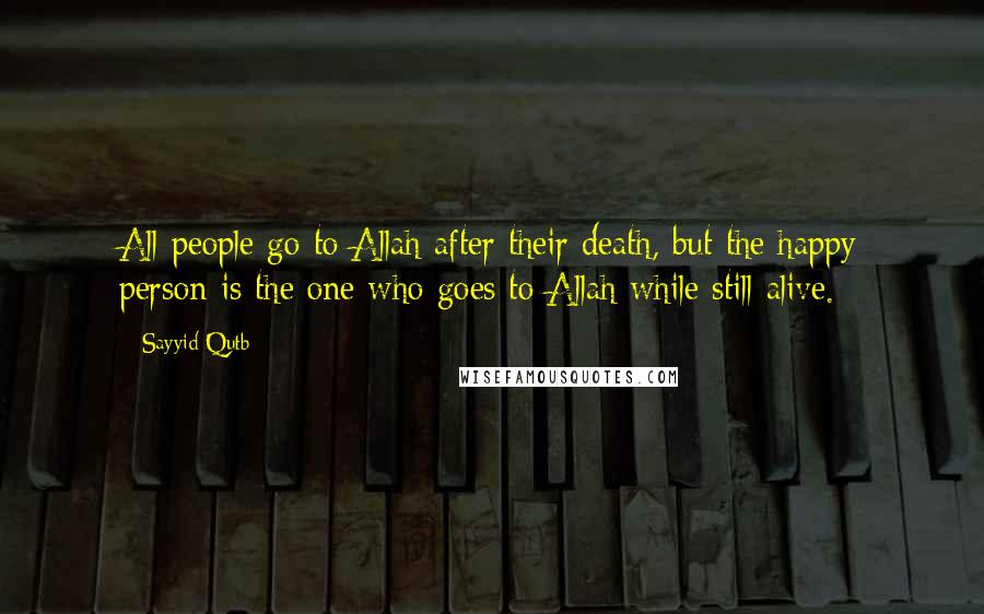 Sayyid Qutb Quotes: All people go to Allah after their death, but the happy person is the one who goes to Allah while still alive.