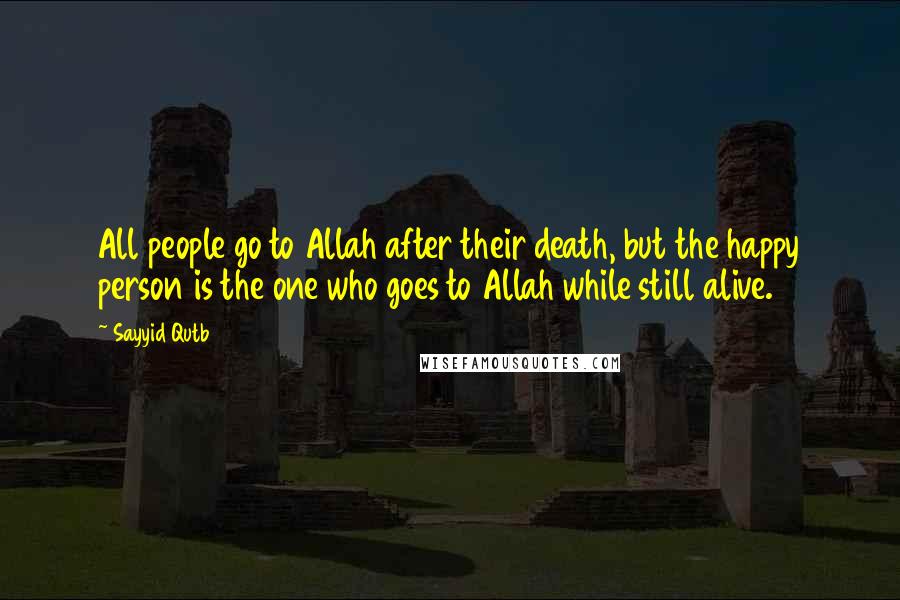Sayyid Qutb Quotes: All people go to Allah after their death, but the happy person is the one who goes to Allah while still alive.