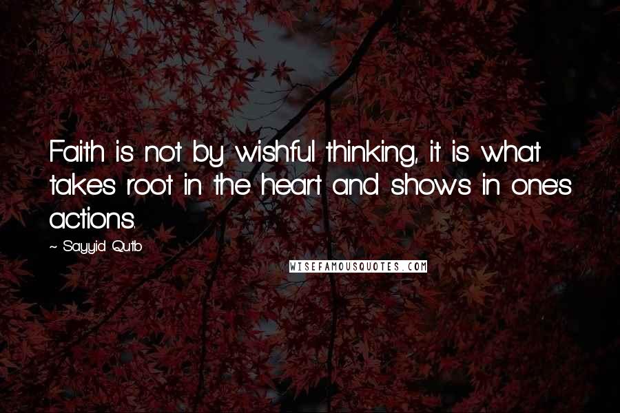 Sayyid Qutb Quotes: Faith is not by wishful thinking, it is what takes root in the heart and shows in one's actions.