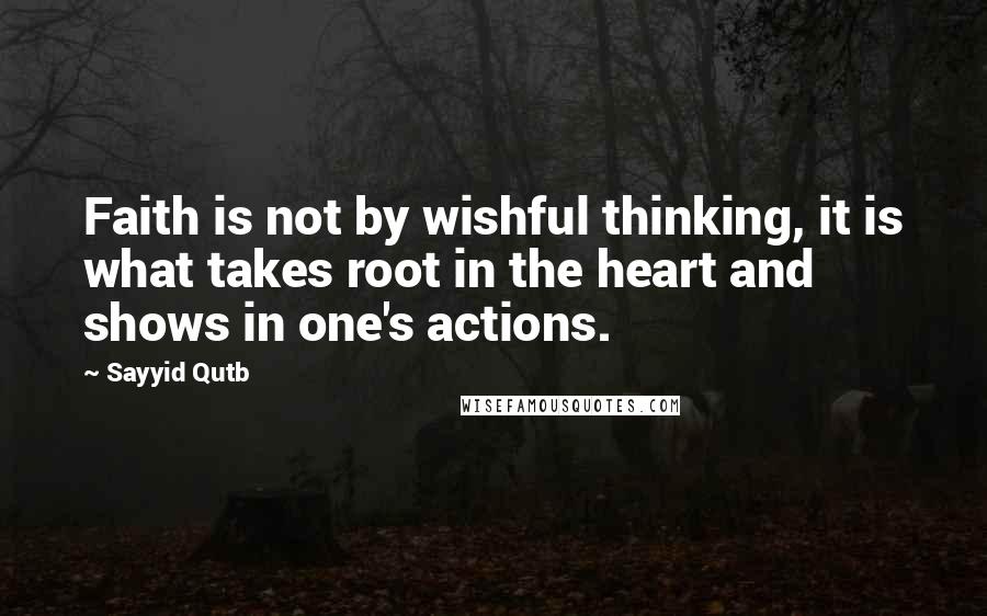 Sayyid Qutb Quotes: Faith is not by wishful thinking, it is what takes root in the heart and shows in one's actions.