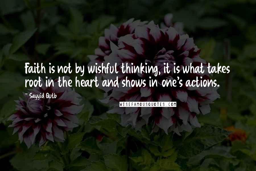 Sayyid Qutb Quotes: Faith is not by wishful thinking, it is what takes root in the heart and shows in one's actions.