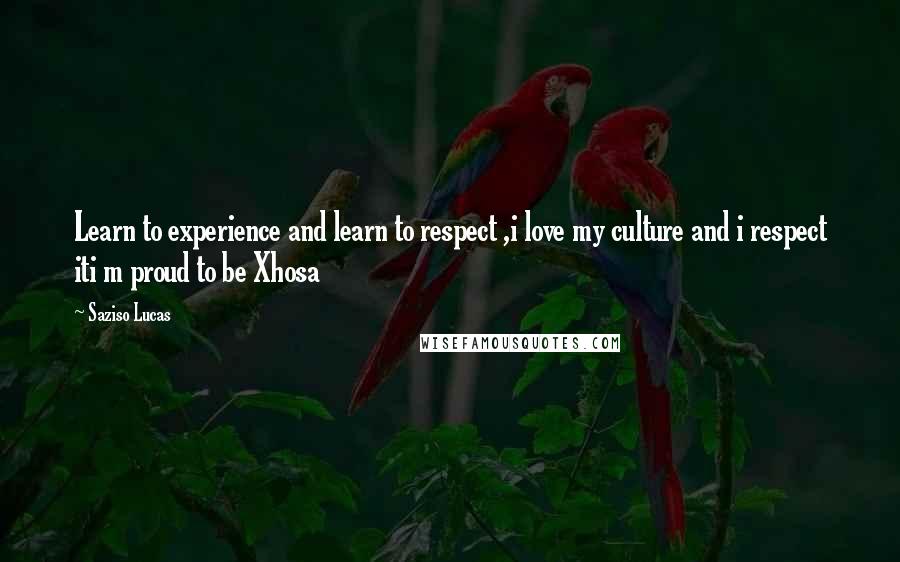 Saziso Lucas Quotes: Learn to experience and learn to respect ,i love my culture and i respect iti m proud to be Xhosa