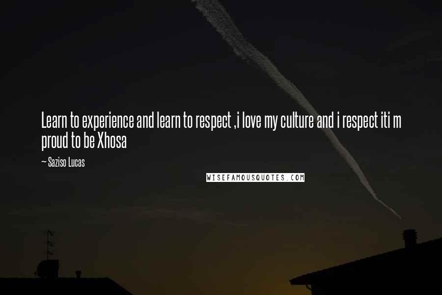 Saziso Lucas Quotes: Learn to experience and learn to respect ,i love my culture and i respect iti m proud to be Xhosa
