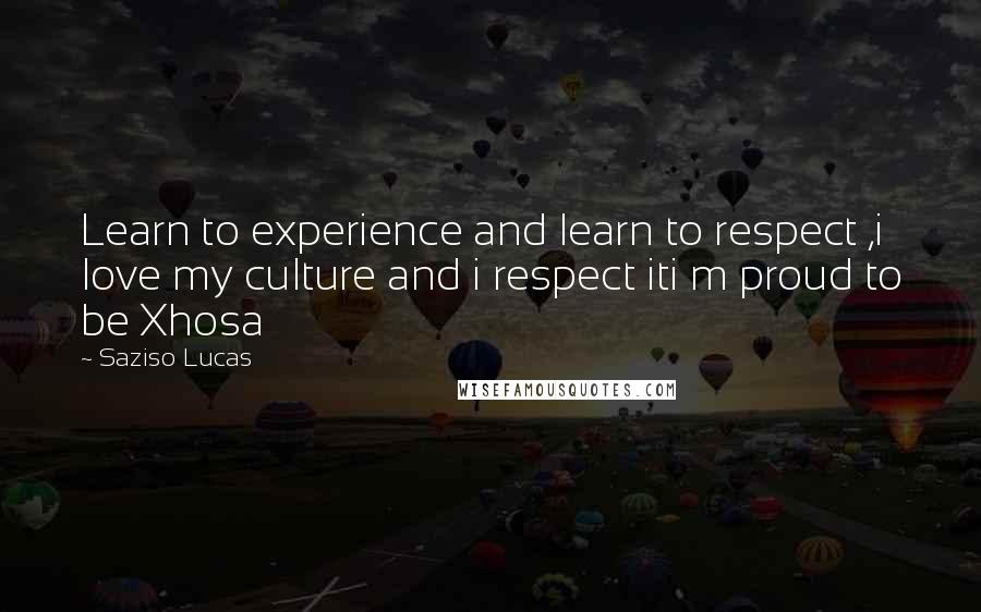 Saziso Lucas Quotes: Learn to experience and learn to respect ,i love my culture and i respect iti m proud to be Xhosa