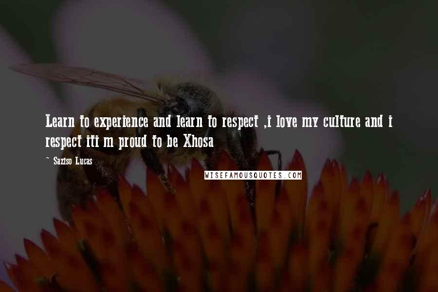 Saziso Lucas Quotes: Learn to experience and learn to respect ,i love my culture and i respect iti m proud to be Xhosa