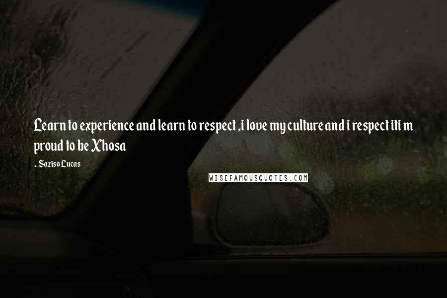 Saziso Lucas Quotes: Learn to experience and learn to respect ,i love my culture and i respect iti m proud to be Xhosa