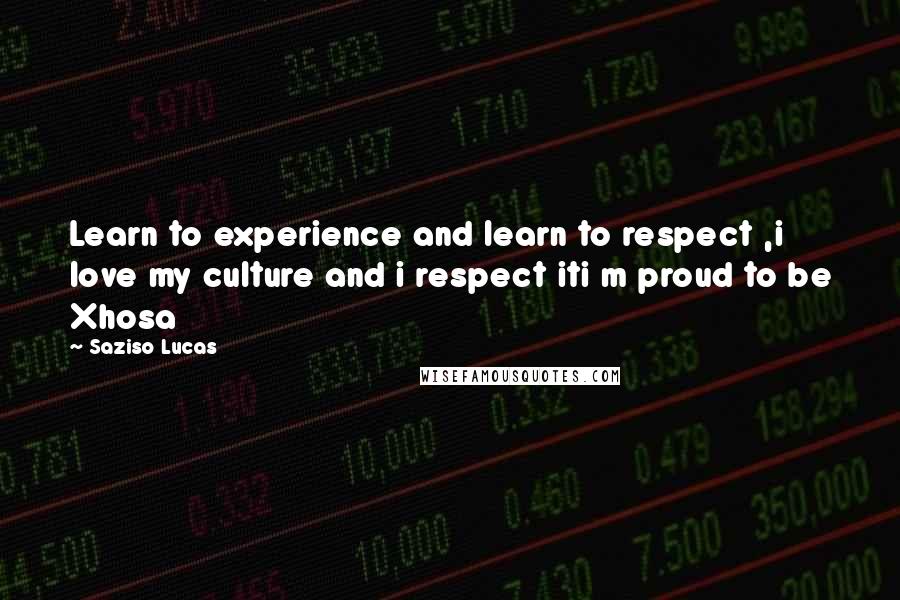 Saziso Lucas Quotes: Learn to experience and learn to respect ,i love my culture and i respect iti m proud to be Xhosa