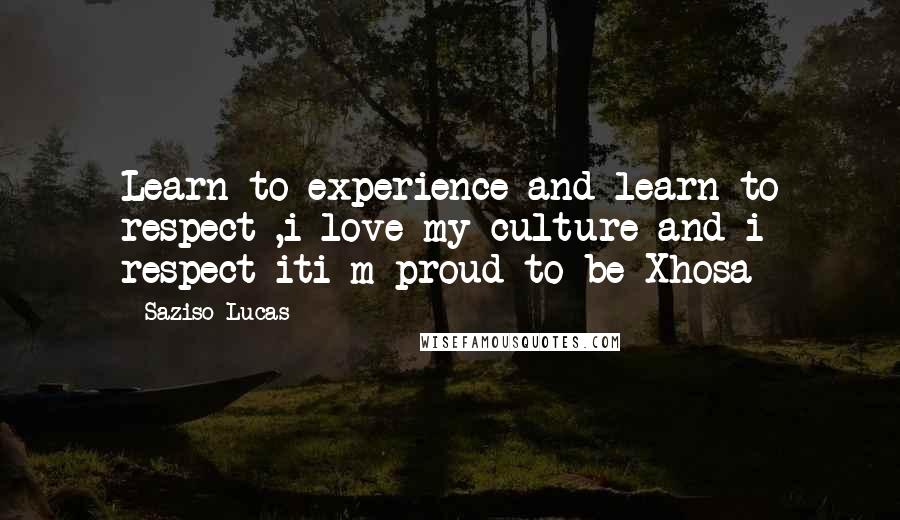 Saziso Lucas Quotes: Learn to experience and learn to respect ,i love my culture and i respect iti m proud to be Xhosa