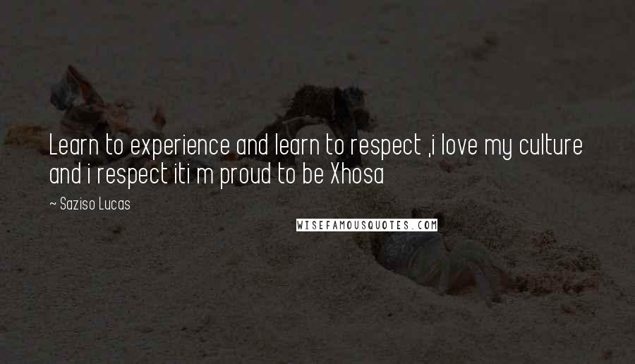 Saziso Lucas Quotes: Learn to experience and learn to respect ,i love my culture and i respect iti m proud to be Xhosa