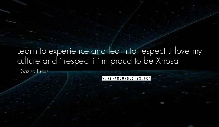 Saziso Lucas Quotes: Learn to experience and learn to respect ,i love my culture and i respect iti m proud to be Xhosa