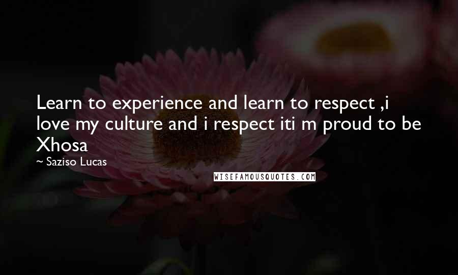 Saziso Lucas Quotes: Learn to experience and learn to respect ,i love my culture and i respect iti m proud to be Xhosa