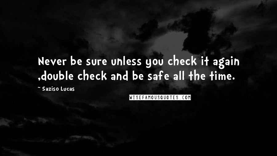 Saziso Lucas Quotes: Never be sure unless you check it again ,double check and be safe all the time.