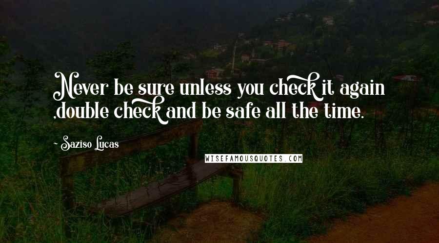 Saziso Lucas Quotes: Never be sure unless you check it again ,double check and be safe all the time.