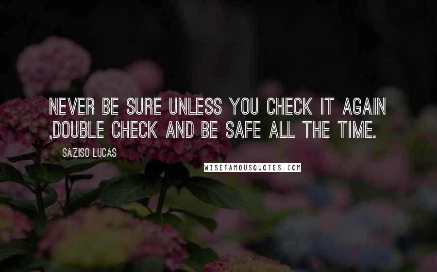 Saziso Lucas Quotes: Never be sure unless you check it again ,double check and be safe all the time.