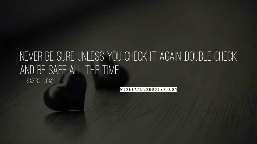 Saziso Lucas Quotes: Never be sure unless you check it again ,double check and be safe all the time.