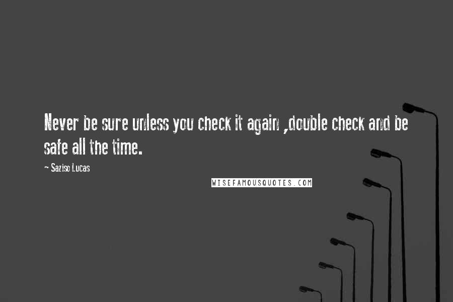 Saziso Lucas Quotes: Never be sure unless you check it again ,double check and be safe all the time.