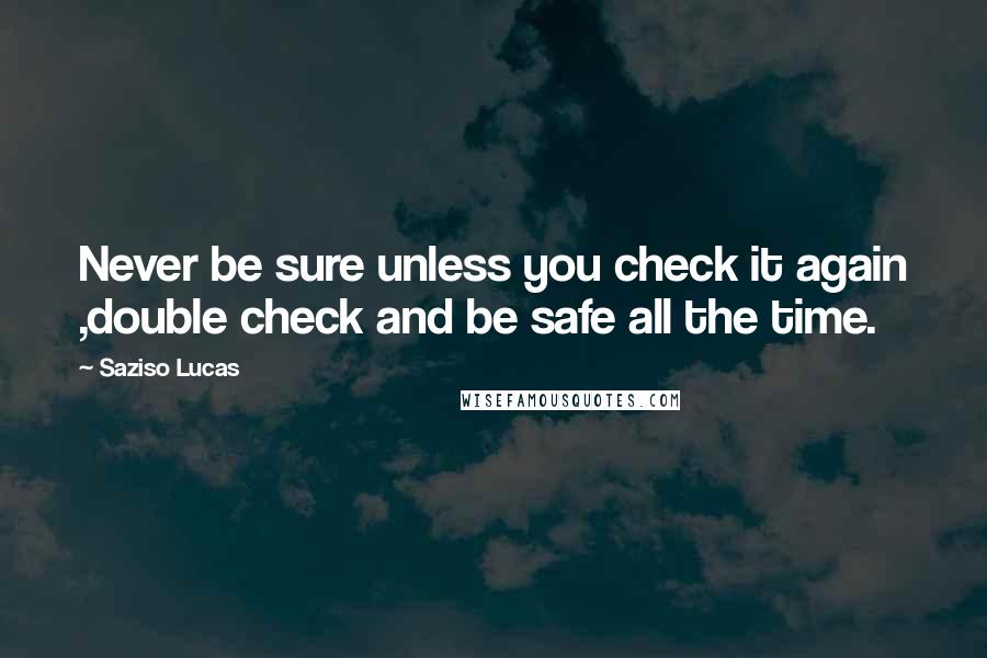 Saziso Lucas Quotes: Never be sure unless you check it again ,double check and be safe all the time.