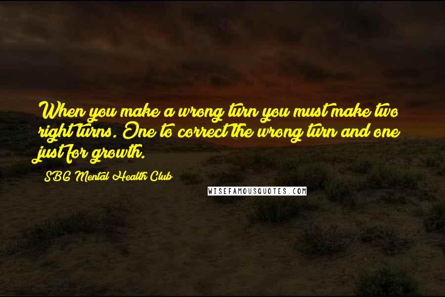 SBG Mental Health Club Quotes: When you make a wrong turn you must make two right turns. One to correct the wrong turn and one just for growth.